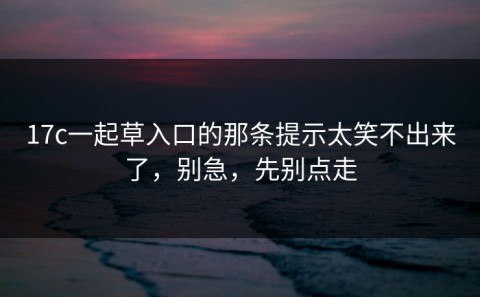 17c一起草入口的那条提示太笑不出来了，别急，先别点走