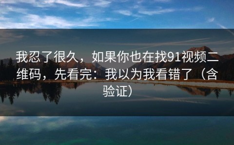 我忍了很久，如果你也在找91视频二维码，先看完：我以为我看错了（含验证）