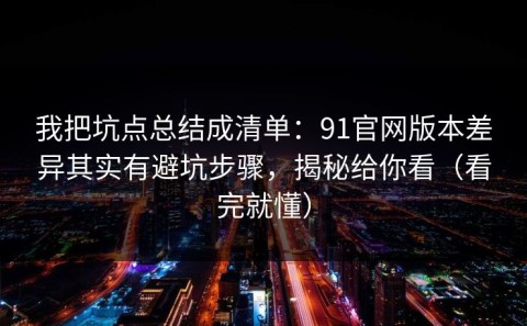 我把坑点总结成清单：91官网版本差异其实有避坑步骤，揭秘给你看（看完就懂）