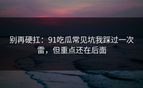 别再硬扛：91吃瓜常见坑我踩过一次雷，但重点还在后面