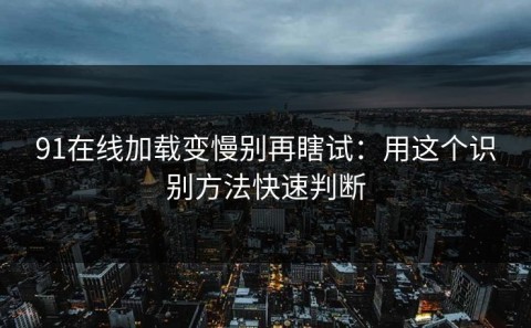 91在线加载变慢别再瞎试：用这个识别方法快速判断