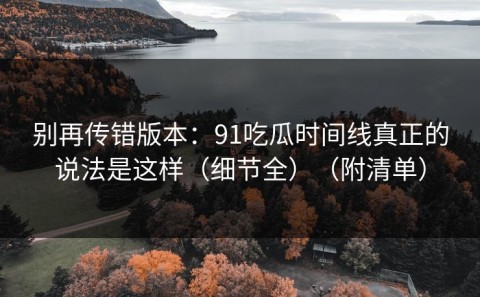 别再传错版本：91吃瓜时间线真正的说法是这样（细节全）（附清单）