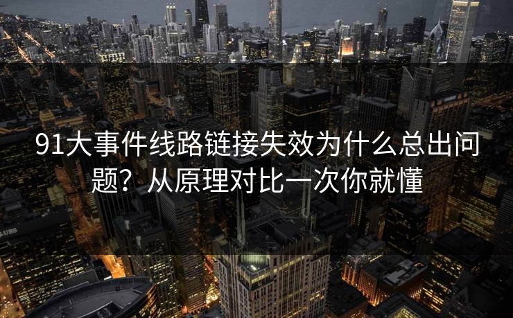 91大事件线路链接失效为什么总出问题?从原理对比一次你就懂 91大事件线路链接失效为什么总出问题?从原理对比一次你就懂