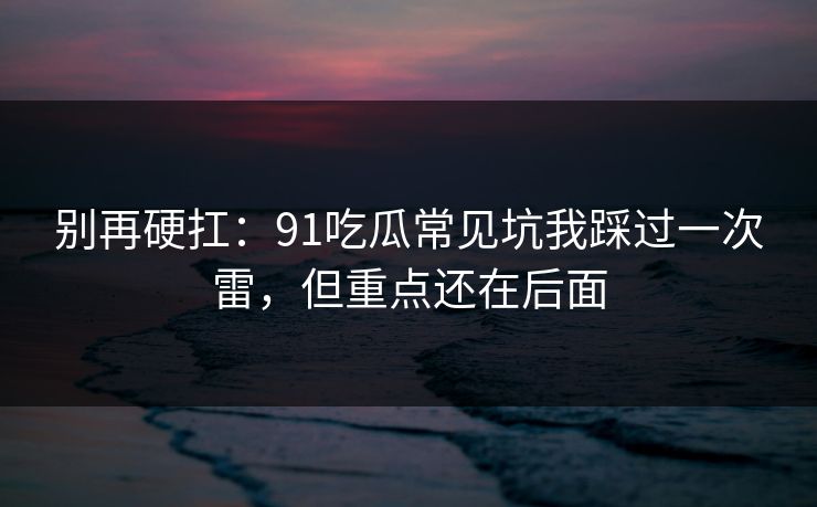 别再硬扛：91吃瓜常见坑我踩过一次雷，但重点还在后面