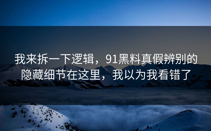 我来拆一下逻辑,91黑料真假辨别的隐藏细节在这里,我以为我看错了 我来拆一下逻辑,91黑料真假辨别的隐藏细节在这里,我以为我看错了