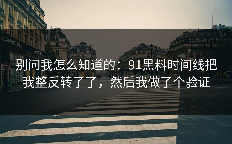 别问我怎么知道的:91黑料时间线把我整反转了了,然后我做了个验证 别问我怎么知道的:91黑料时间线把我整反转了了,然后我做了个验证