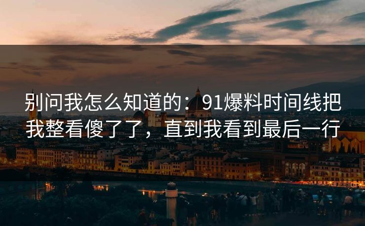 别问我怎么知道的：91爆料时间线把我整看傻了了，直到我看到最后一行