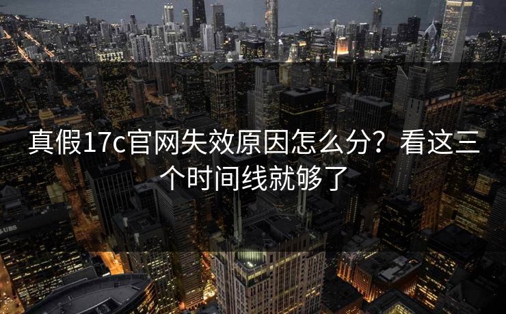 真假17c官网失效原因怎么分?看这三个时间线就够了 真假17c官网失效原因怎么分?看这三个时间线就够了