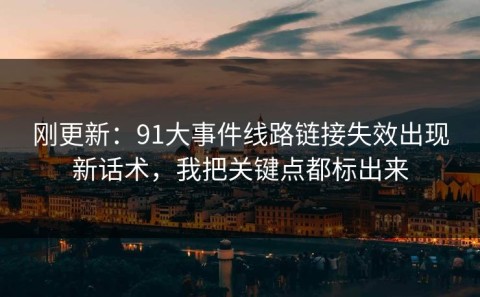 刚更新：91大事件线路链接失效出现新话术，我把关键点都标出来