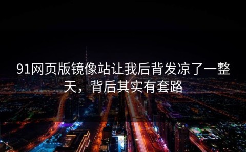 91网页版镜像站让我后背发凉了一整天，背后其实有套路