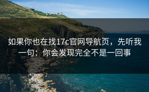 如果你也在找17c官网导航页，先听我一句：你会发现完全不是一回事