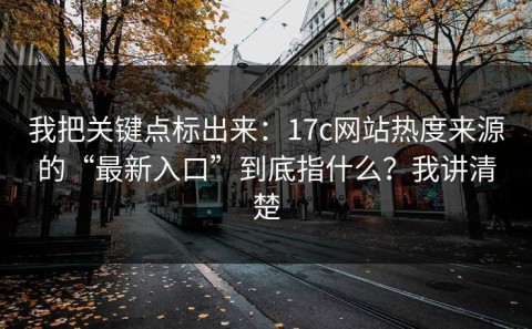 我把关键点标出来：17c网站热度来源的“最新入口”到底指什么？我讲清楚