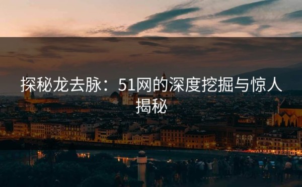 探秘龙去脉：51网的深度挖掘与惊人揭秘