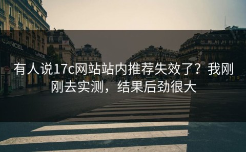 有人说17c网站站内推荐失效了？我刚刚去实测，结果后劲很大