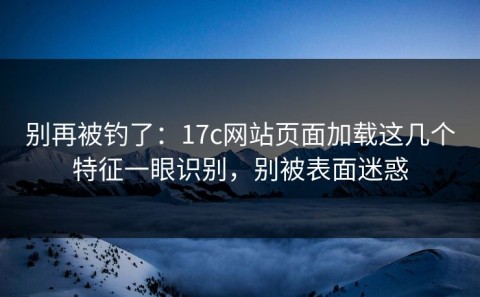 别再被钓了：17c网站页面加载这几个特征一眼识别，别被表面迷惑