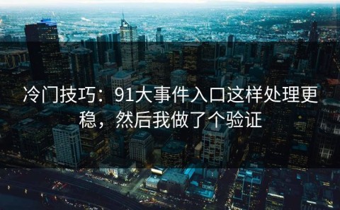 冷门技巧：91大事件入口这样处理更稳，然后我做了个验证