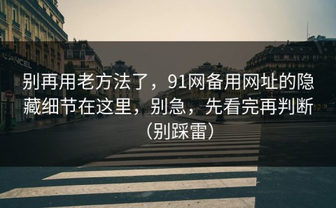 别再用老方法了，91网备用网址的隐藏细节在这里，别急，先看完再判断（别踩雷）