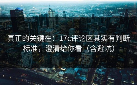 真正的关键在：17c评论区其实有判断标准，澄清给你看（含避坑）