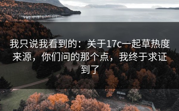 我只说我看到的：关于17c一起草热度来源，你们问的那个点，我终于求证到了
