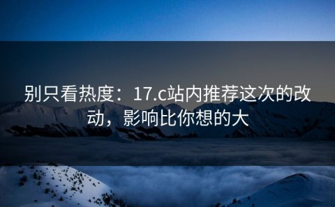 别只看热度：17.c站内推荐这次的改动，影响比你想的大