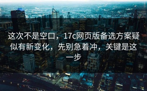 这次不是空口，17c网页版备选方案疑似有新变化，先别急着冲，关键是这一步