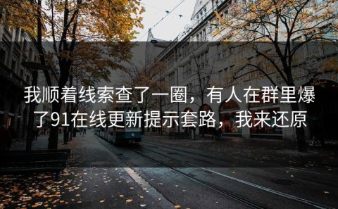 我顺着线索查了一圈，有人在群里爆了91在线更新提示套路，我来还原