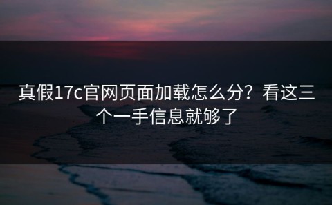 真假17c官网页面加载怎么分？看这三个一手信息就够了