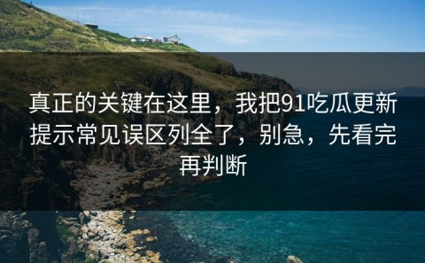 真正的关键在这里，我把91吃瓜更新提示常见误区列全了，别急，先看完再判断