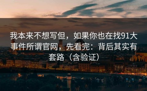 我本来不想写但，如果你也在找91大事件所谓官网，先看完：背后其实有套路（含验证）