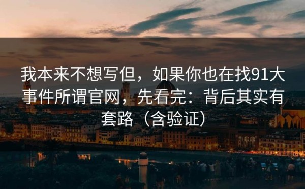 我本来不想写但，如果你也在找91大事件所谓官网，先看完：背后其实有套路（含验证）