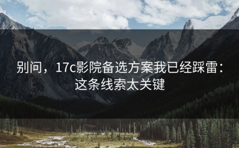 别问，17c影院备选方案我已经踩雷：这条线索太关键