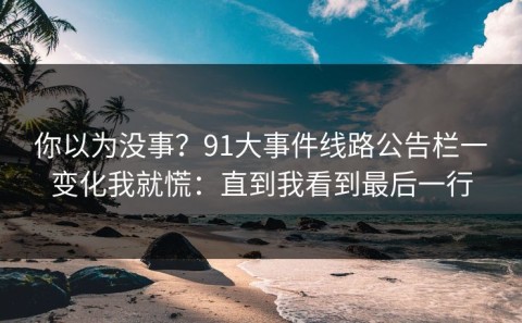 你以为没事？91大事件线路公告栏一变化我就慌：直到我看到最后一行
