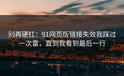 别再硬扛：91网页版链接失效我踩过一次雷，直到我看到最后一行
