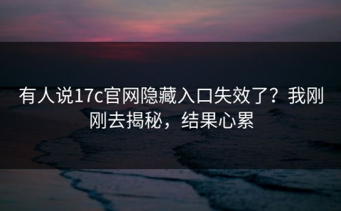 有人说17c官网隐藏入口失效了？我刚刚去揭秘，结果心累