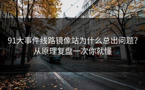 91大事件线路镜像站为什么总出问题？从原理复盘一次你就懂