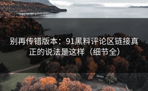 别再传错版本：91黑料评论区链接真正的说法是这样（细节全）