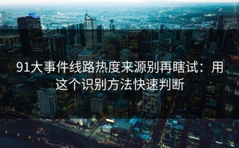 91大事件线路热度来源别再瞎试：用这个识别方法快速判断