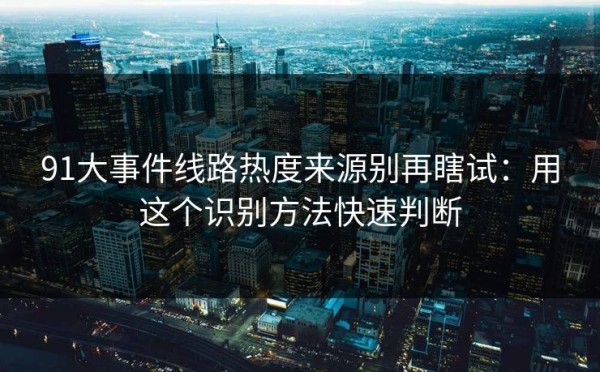 91大事件线路热度来源别再瞎试：用这个识别方法快速判断