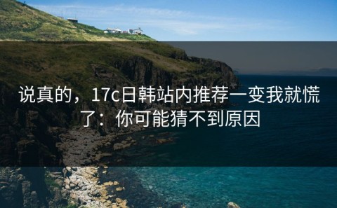 说真的，17c日韩站内推荐一变我就慌了：你可能猜不到原因