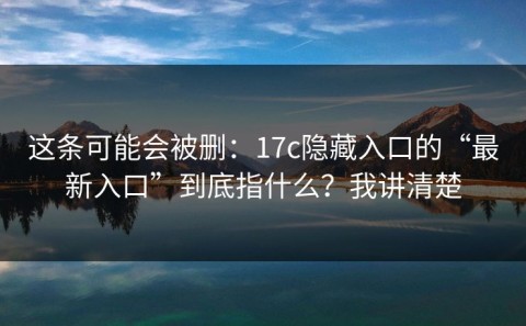 这条可能会被删：17c隐藏入口的“最新入口”到底指什么？我讲清楚