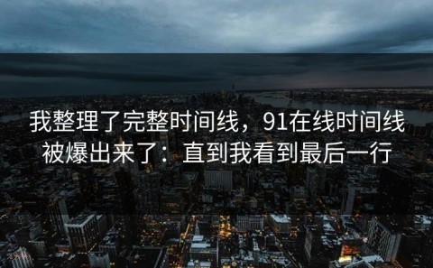 我整理了完整时间线，91在线时间线被爆出来了：直到我看到最后一行