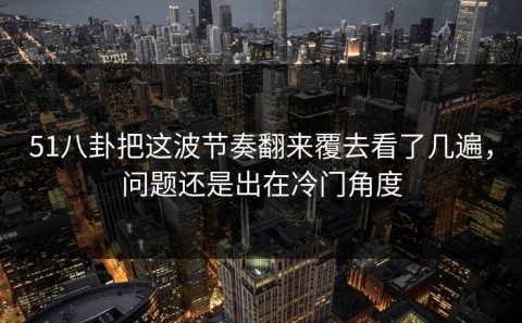 51八卦把这波节奏翻来覆去看了几遍，问题还是出在冷门角度