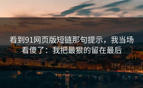 看到91网页版短链那句提示，我当场看傻了：我把最狠的留在最后