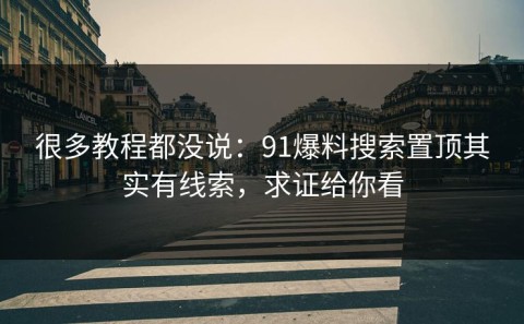 很多教程都没说：91爆料搜索置顶其实有线索，求证给你看