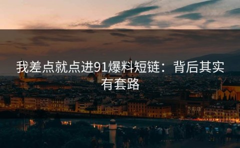 我差点就点进91爆料短链：背后其实有套路