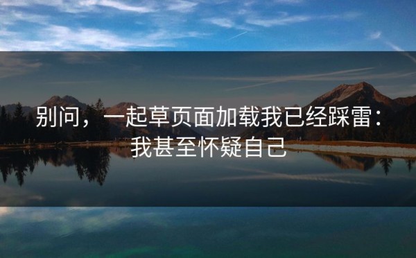 别问，一起草页面加载我已经踩雷：我甚至怀疑自己