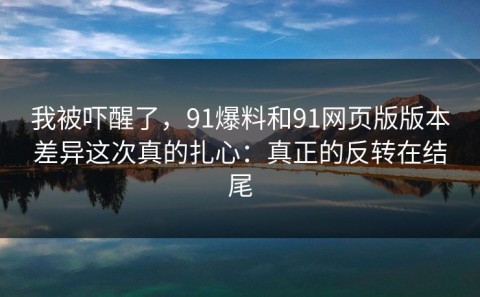 我被吓醒了，91爆料和91网页版版本差异这次真的扎心：真正的反转在结尾