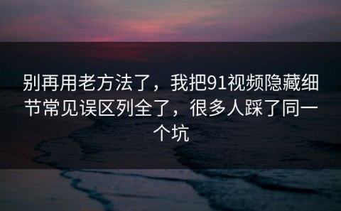别再用老方法了，我把91视频隐藏细节常见误区列全了，很多人踩了同一个坑