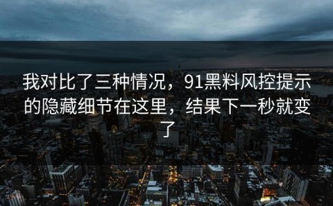 我对比了三种情况，91黑料风控提示的隐藏细节在这里，结果下一秒就变了