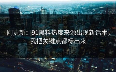 刚更新：91黑料热度来源出现新话术，我把关键点都标出来